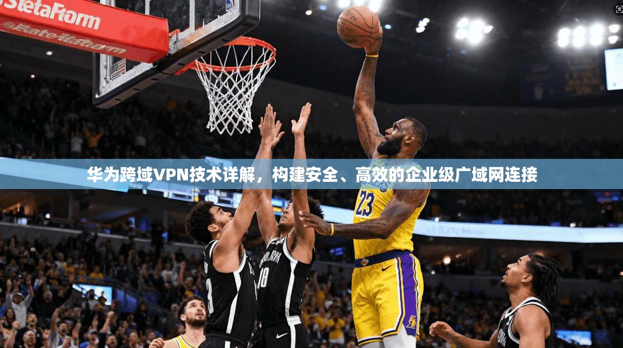 华为跨域VPN技术详解,构建安全、高效的企业级广域网连接 第1张 华为跨域VPN技术详解,构建安全、高效的企业级广域网连接 第1张