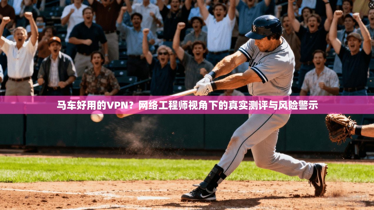 马车好用的VPN？网络工程师视角下的真实测评与风险警示  第1张