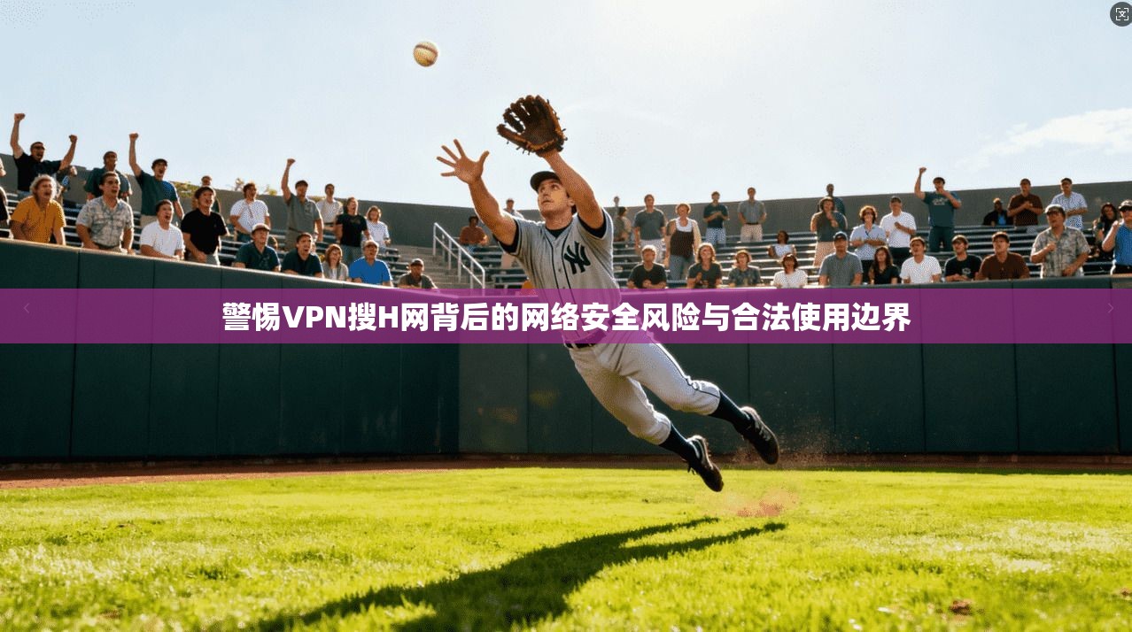警惕VPN搜H网背后的网络安全风险与合法使用边界 第1张 警惕VPN搜H网背后的网络安全风险与合法使用边界 第1张