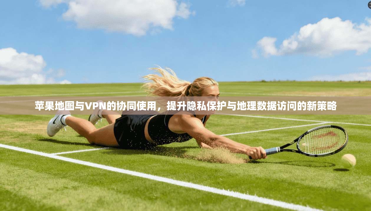 苹果地图与VPN的协同使用,提升隐私保护与地理数据访问的新策略 第1张 苹果地图与VPN的协同使用,提升隐私保护与地理数据访问的新策略 第1张