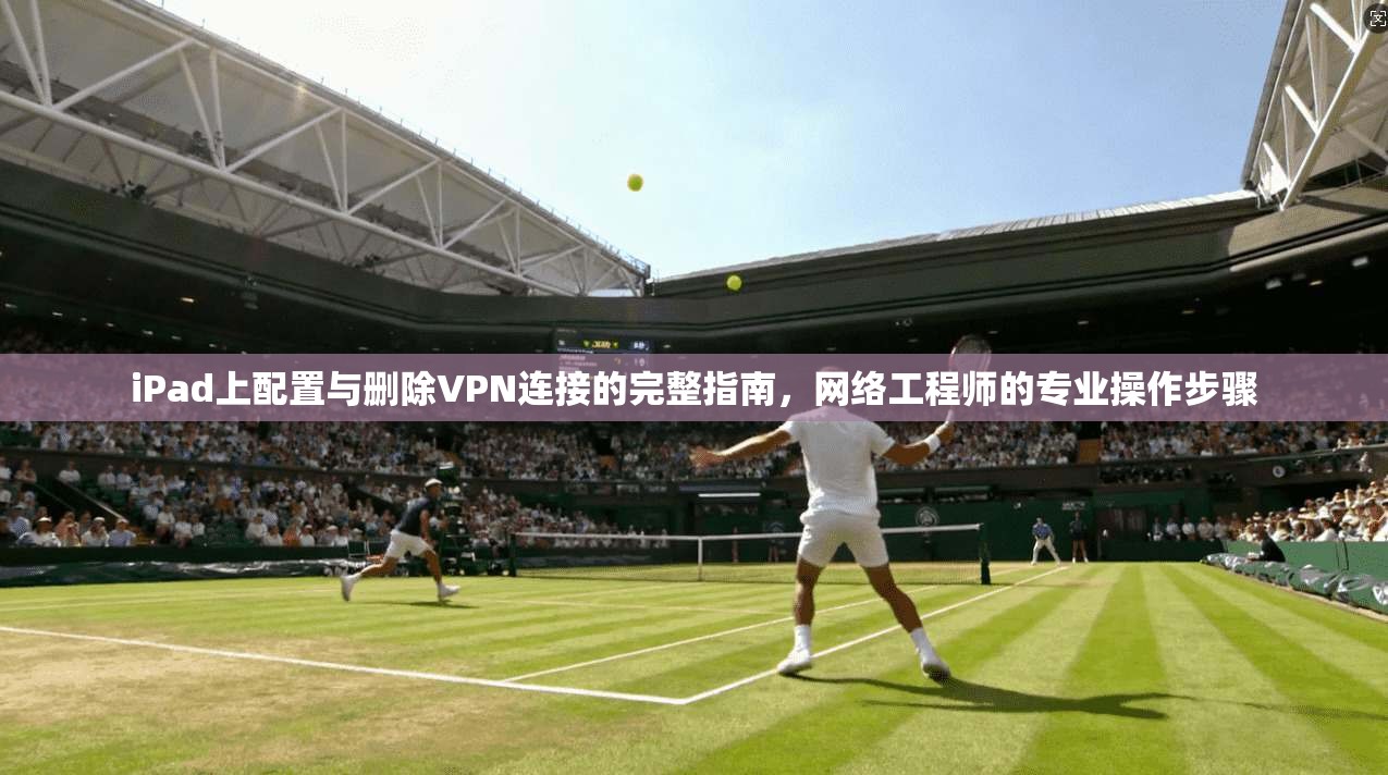 iPad上配置与删除VPN连接的完整指南,网络工程师的专业操作步骤 第1张 iPad上配置与删除VPN连接的完整指南,网络工程师的专业操作步骤 第1张
