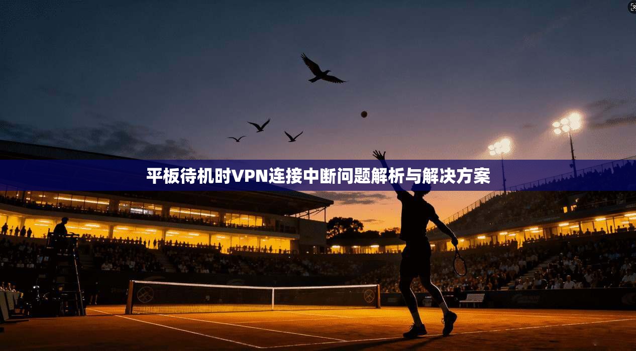 平板待机时VPN连接中断问题解析与解决方案 第1张 平板待机时VPN连接中断问题解析与解决方案 第1张