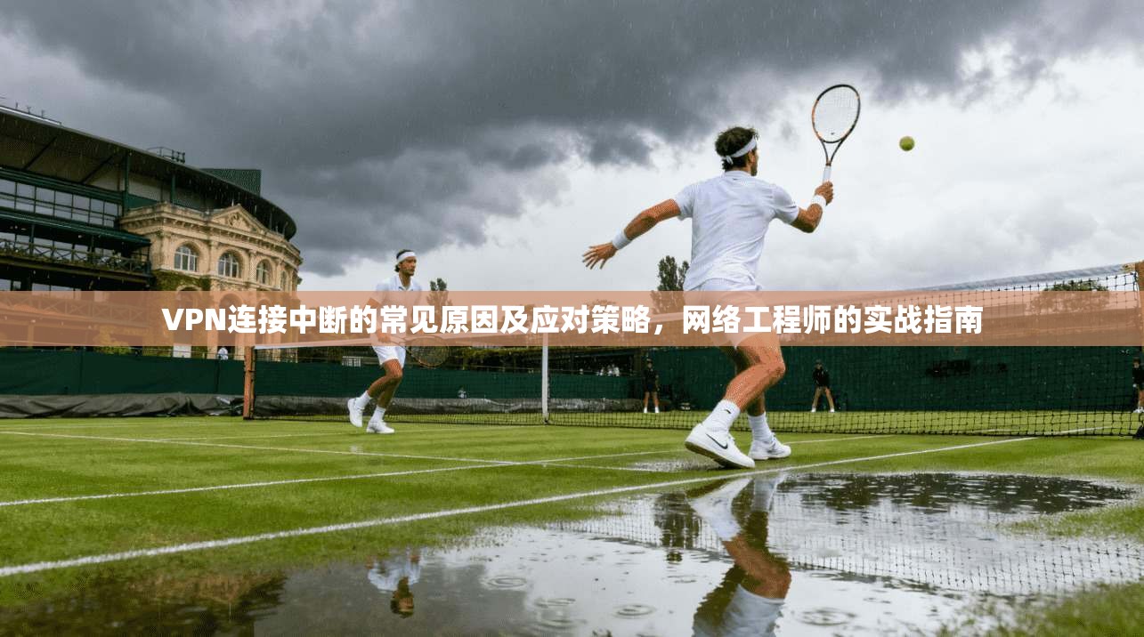 VPN连接中断的常见原因及应对策略,网络工程师的实战指南 第1张 VPN连接中断的常见原因及应对策略,网络工程师的实战指南 第1张