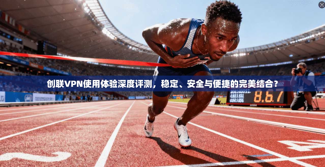 创联VPN使用体验深度评测,稳定、安全与便捷的完美结合? 第1张 创联VPN使用体验深度评测,稳定、安全与便捷的完美结合? 第1张