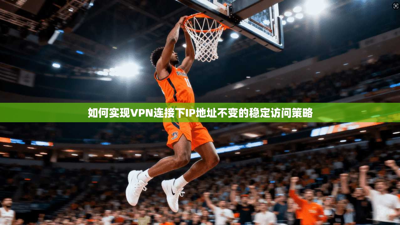如何实现VPN连接下IP地址不变的稳定访问策略 第1张 如何实现VPN连接下IP地址不变的稳定访问策略 第1张