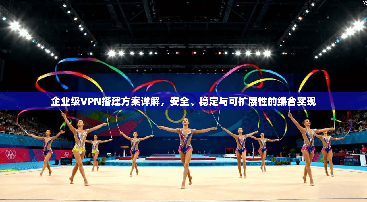 企业级VPN搭建方案详解,安全、稳定与可扩展性的综合实现 第1张 企业级VPN搭建方案详解,安全、稳定与可扩展性的综合实现 第1张
