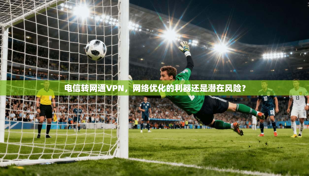 电信转网通VPN,网络优化的利器还是潜在风险? 第1张 电信转网通VPN,网络优化的利器还是潜在风险? 第1张