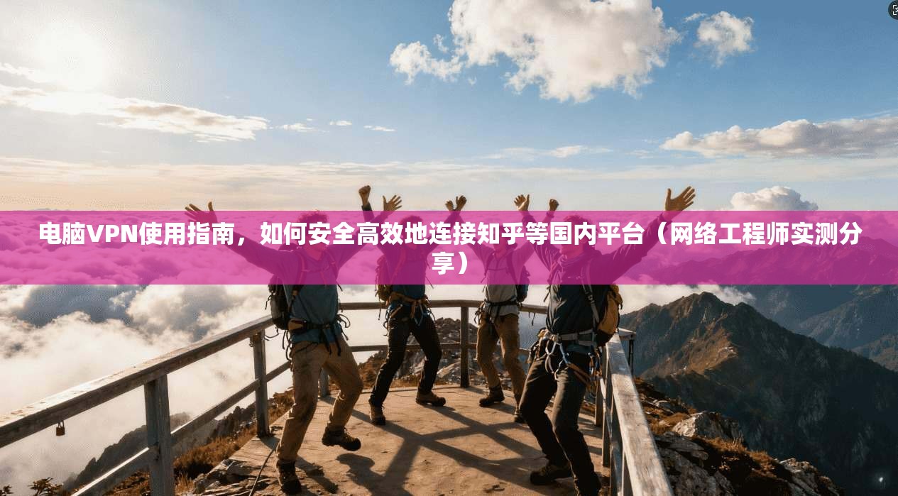 电脑VPN使用指南，如何安全高效地连接知乎等国内平台（网络工程师实测分享）  第1张