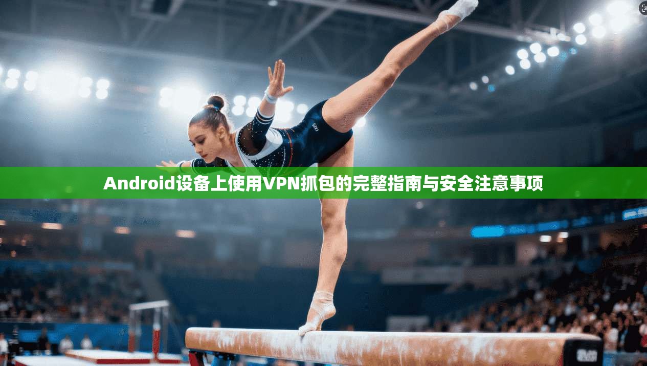 Android设备上使用VPN抓包的完整指南与安全注意事项 第1张 Android设备上使用VPN抓包的完整指南与安全注意事项 第1张
