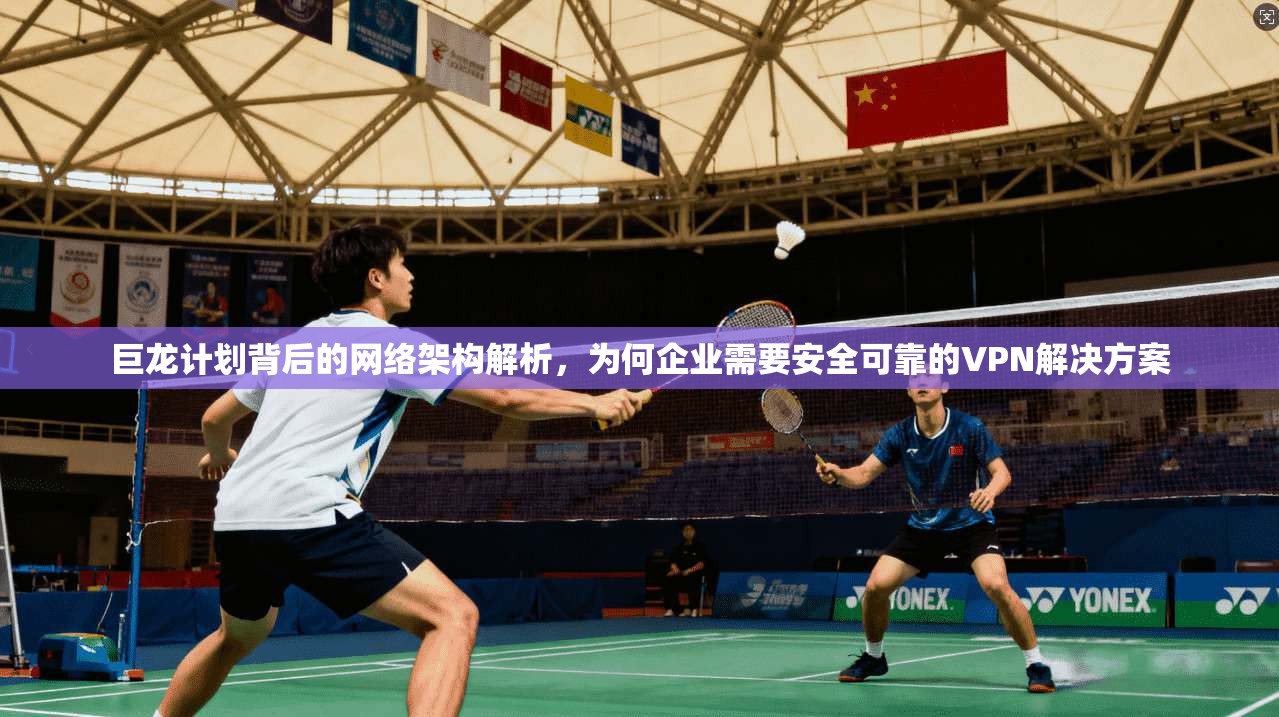 巨龙计划背后的网络架构解析,为何企业需要安全可靠的VPN解决方案 第1张 巨龙计划背后的网络架构解析,为何企业需要安全可靠的VPN解决方案 第1张