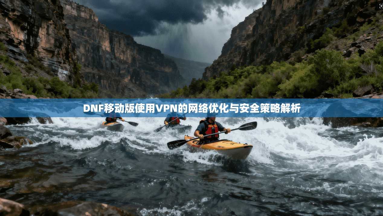 DNF移动版使用VPN的网络优化与安全策略解析  第1张