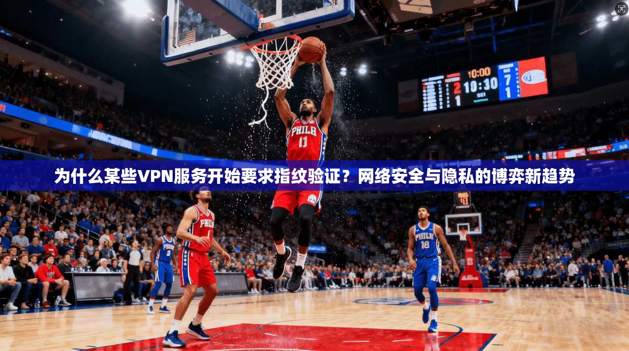 为什么某些VPN服务开始要求指纹验证？网络安全与隐私的博弈新趋势  第1张