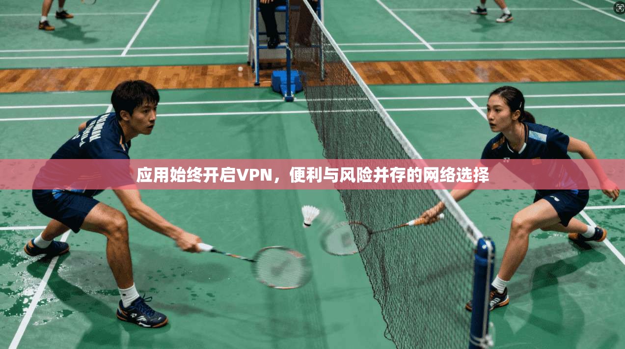 应用始终开启VPN,便利与风险并存的网络选择 第1张 应用始终开启VPN,便利与风险并存的网络选择 第1张