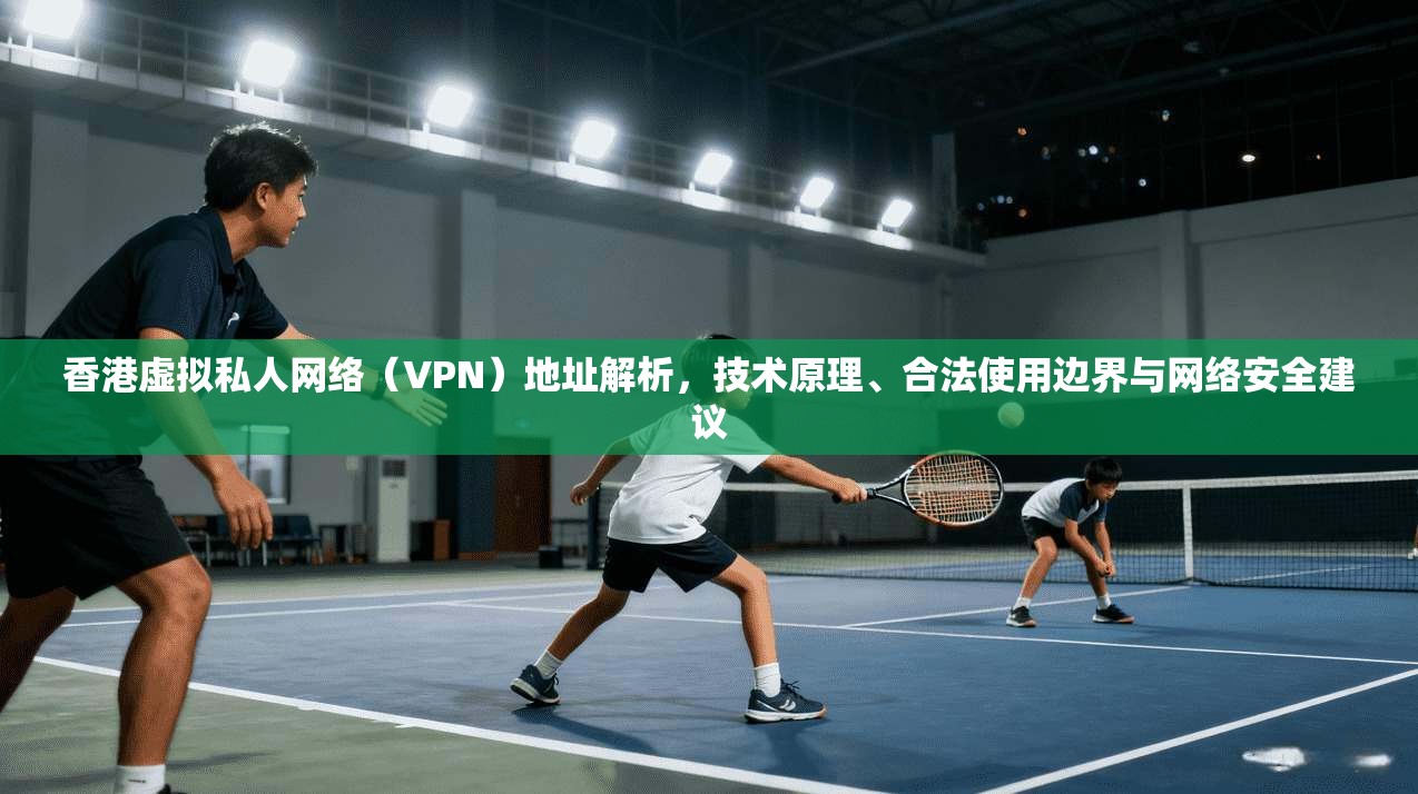 香港虚拟私人网络(VPN)地址解析,技术原理、合法使用边界与网络安全建议 第1张 香港虚拟私人网络(VPN)地址解析,技术原理、合法使用边界与网络安全建议 第1张