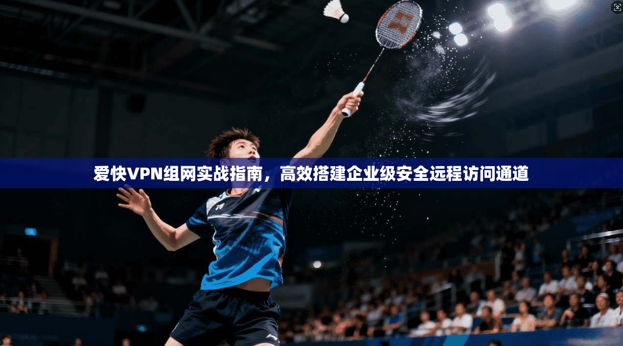 爱快VPN组网实战指南,高效搭建企业级安全远程访问通道 第1张 爱快VPN组网实战指南,高效搭建企业级安全远程访问通道 第1张
