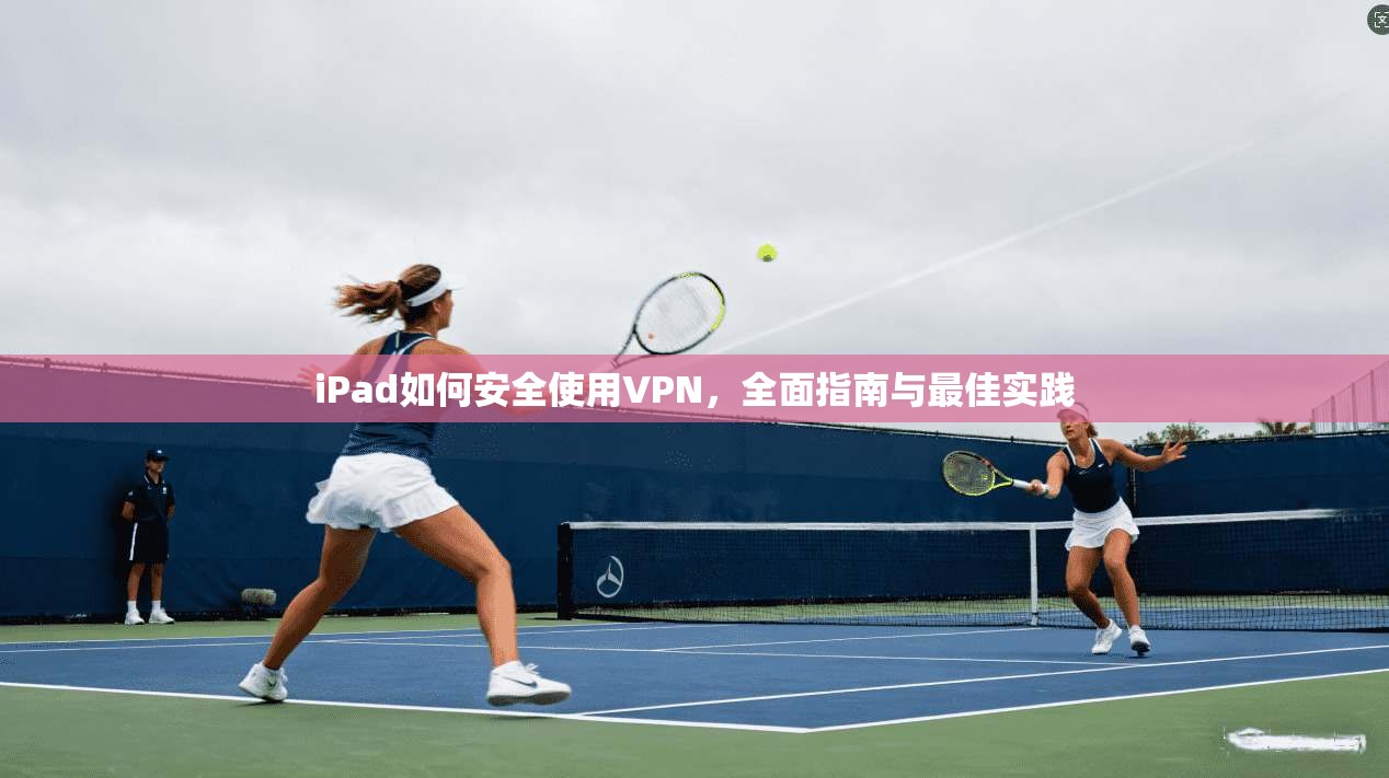 iPad如何安全使用VPN，全面指南与最佳实践  第1张