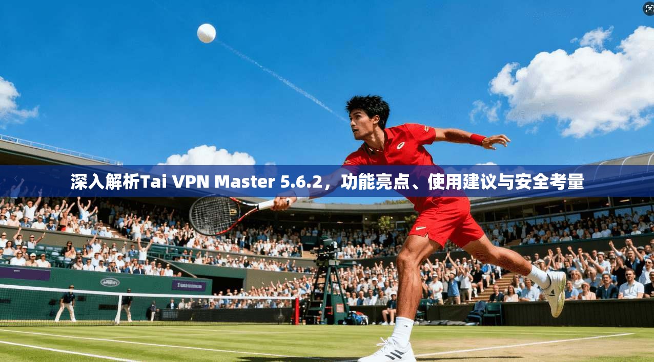 深入解析Tai VPN Master 5.6.2,功能亮点、使用建议与安全考量 第1张 深入解析Tai VPN Master 5.6.2,功能亮点、使用建议与安全考量 第1张