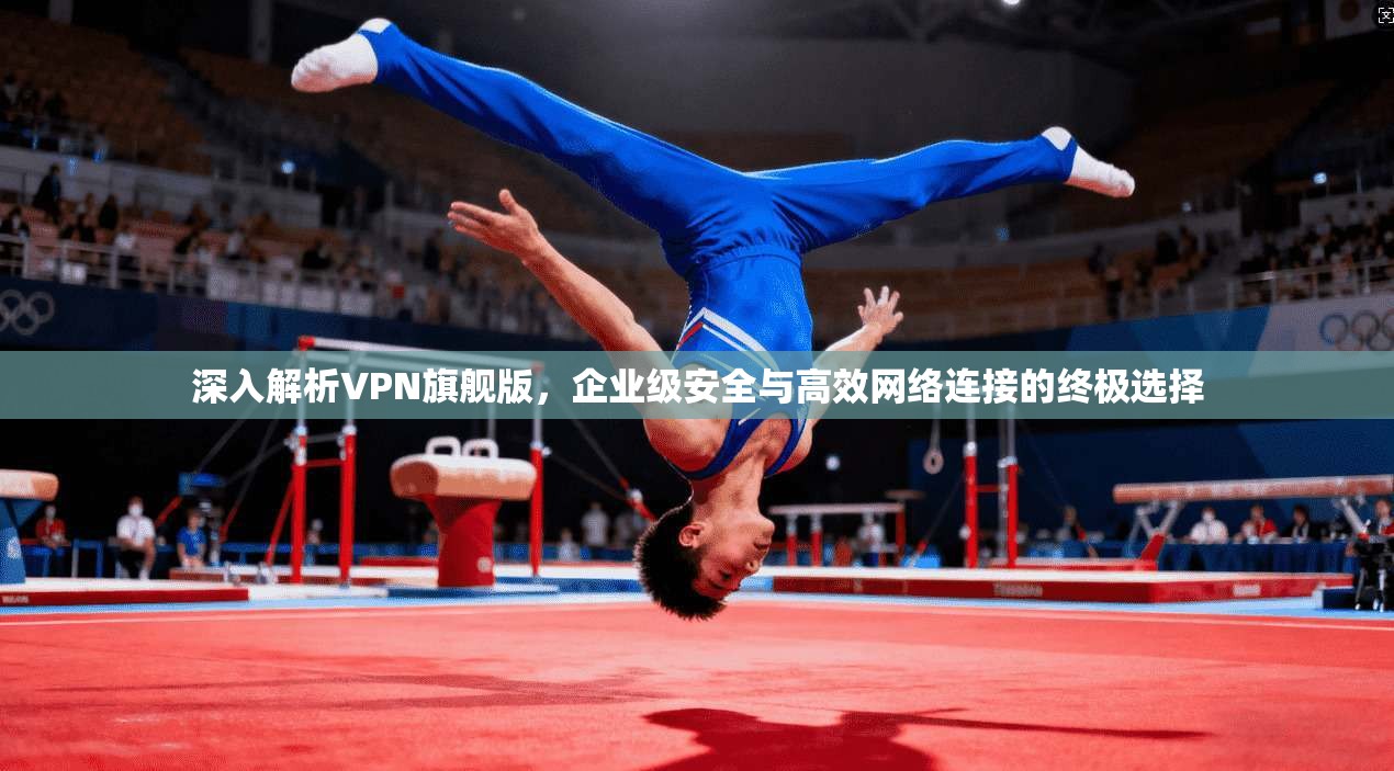 深入解析VPN旗舰版,企业级安全与高效网络连接的终极选择 第1张 深入解析VPN旗舰版,企业级安全与高效网络连接的终极选择 第1张