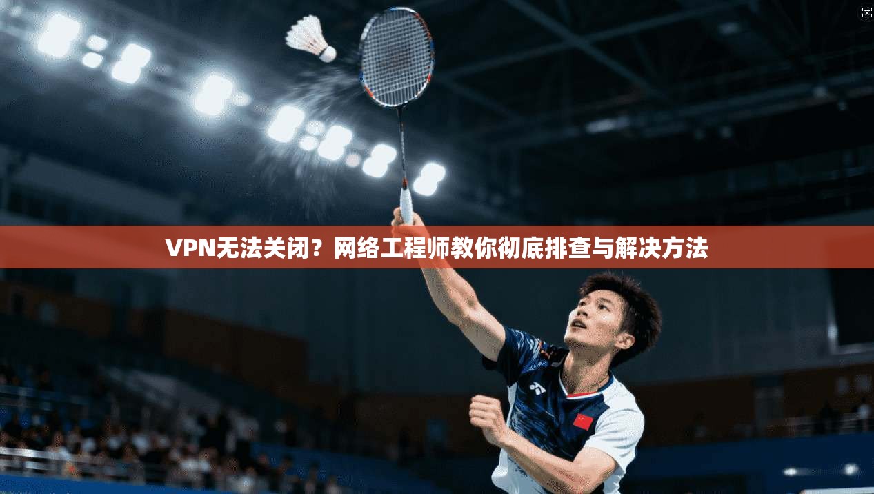VPN无法关闭?网络工程师教你彻底排查与解决方法 第1张 VPN无法关闭?网络工程师教你彻底排查与解决方法 第1张