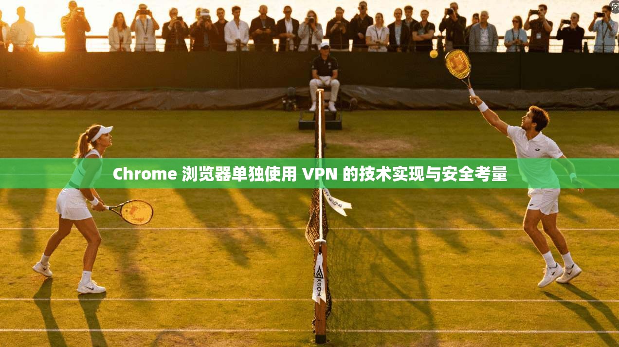 Chrome 浏览器单独使用 VPN 的技术实现与安全考量  第1张