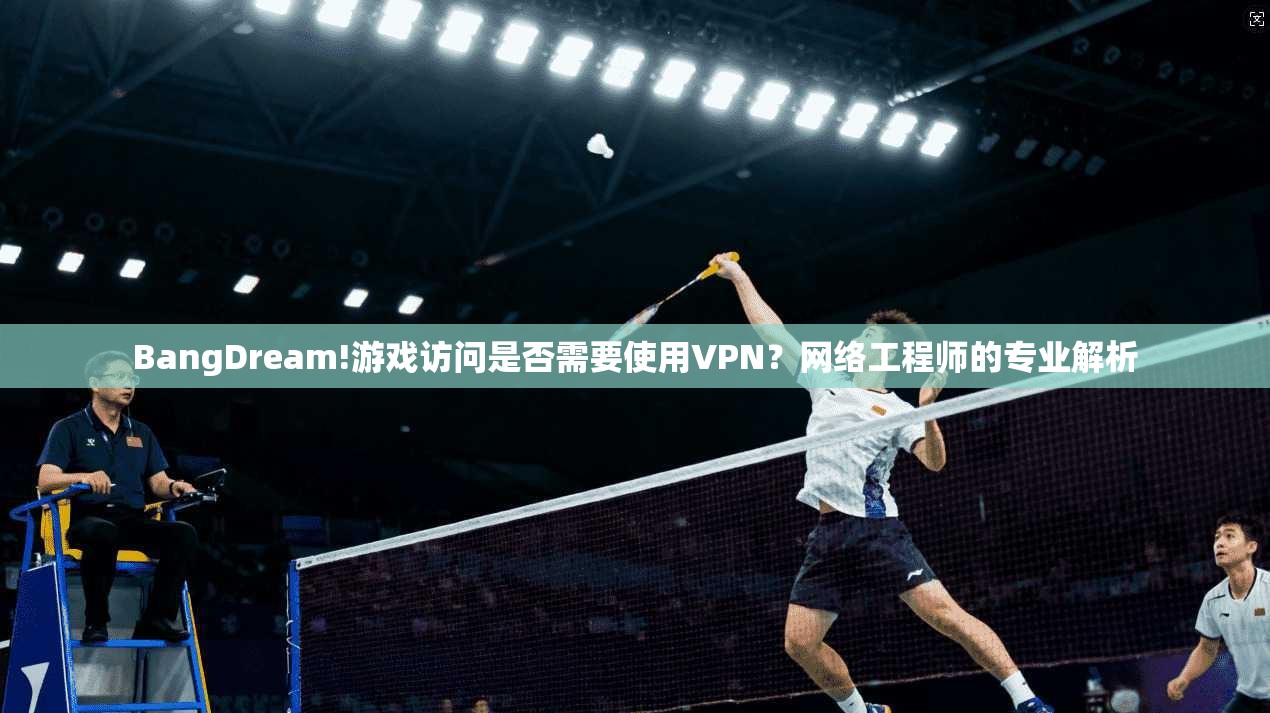 BangDream!游戏访问是否需要使用VPN?网络工程师的专业解析 第1张 BangDream!游戏访问是否需要使用VPN?网络工程师的专业解析 第1张
