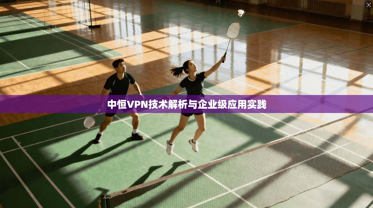中恒VPN技术解析与企业级应用实践 第1张 中恒VPN技术解析与企业级应用实践 第1张