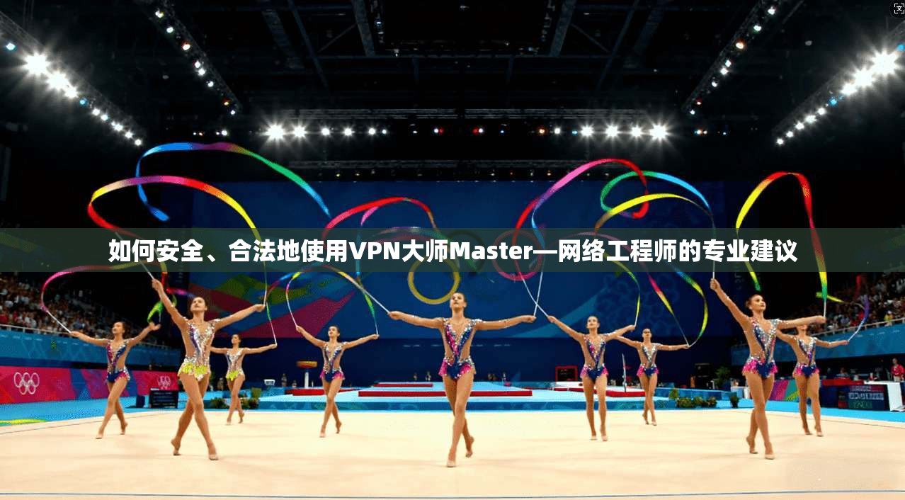 如何安全、合法地使用VPN大师Master—网络工程师的专业建议 第1张 如何安全、合法地使用VPN大师Master—网络工程师的专业建议 第1张
