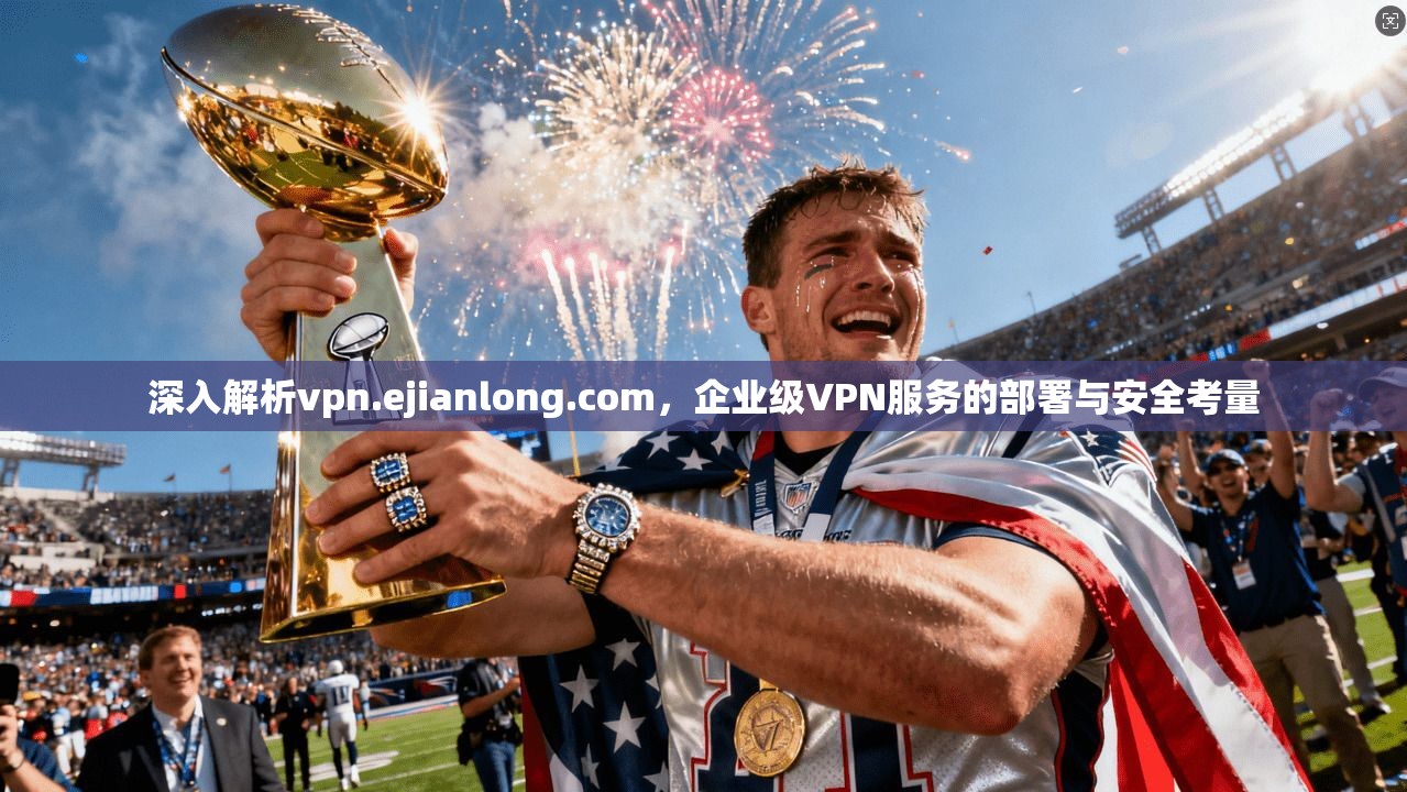 深入解析vpn.ejianlong.com,企业级VPN服务的部署与安全考量 第1张 深入解析vpn.ejianlong.com,企业级VPN服务的部署与安全考量 第1张